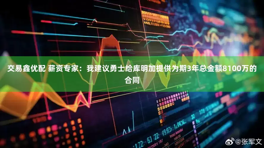 交易鑫优配 薪资专家：我建议勇士给库明加提供为期3年总金额8100万的合同