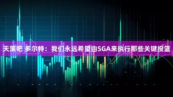 天策吧 多尔特：我们永远希望由SGA来执行那些关键投篮
