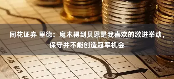 同花证券 里德：魔术得到贝恩是我喜欢的激进举动，保守并不能创造冠军机会