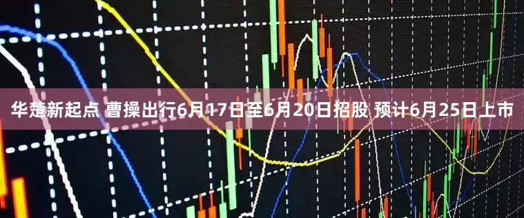 华楚新起点 曹操出行6月17日至6月20日招股 预计6月25日上市
