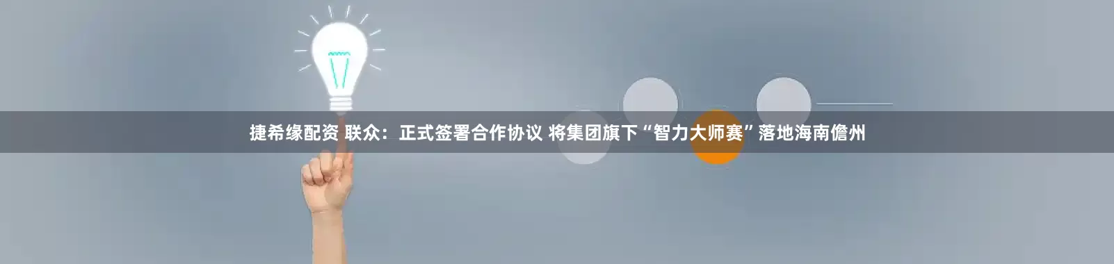 捷希缘配资 联众：正式签署合作协议 将集团旗下“智力大师赛”落地海南儋州