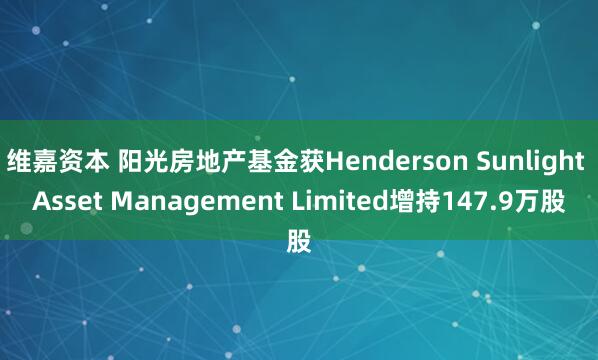 维嘉资本 阳光房地产基金获Henderson Sunlight Asset Management Limited增持147.9万股