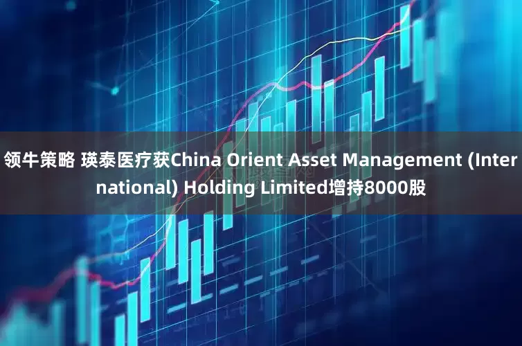 领牛策略 瑛泰医疗获China Orient Asset Management (International) Holding Limited增持8000股