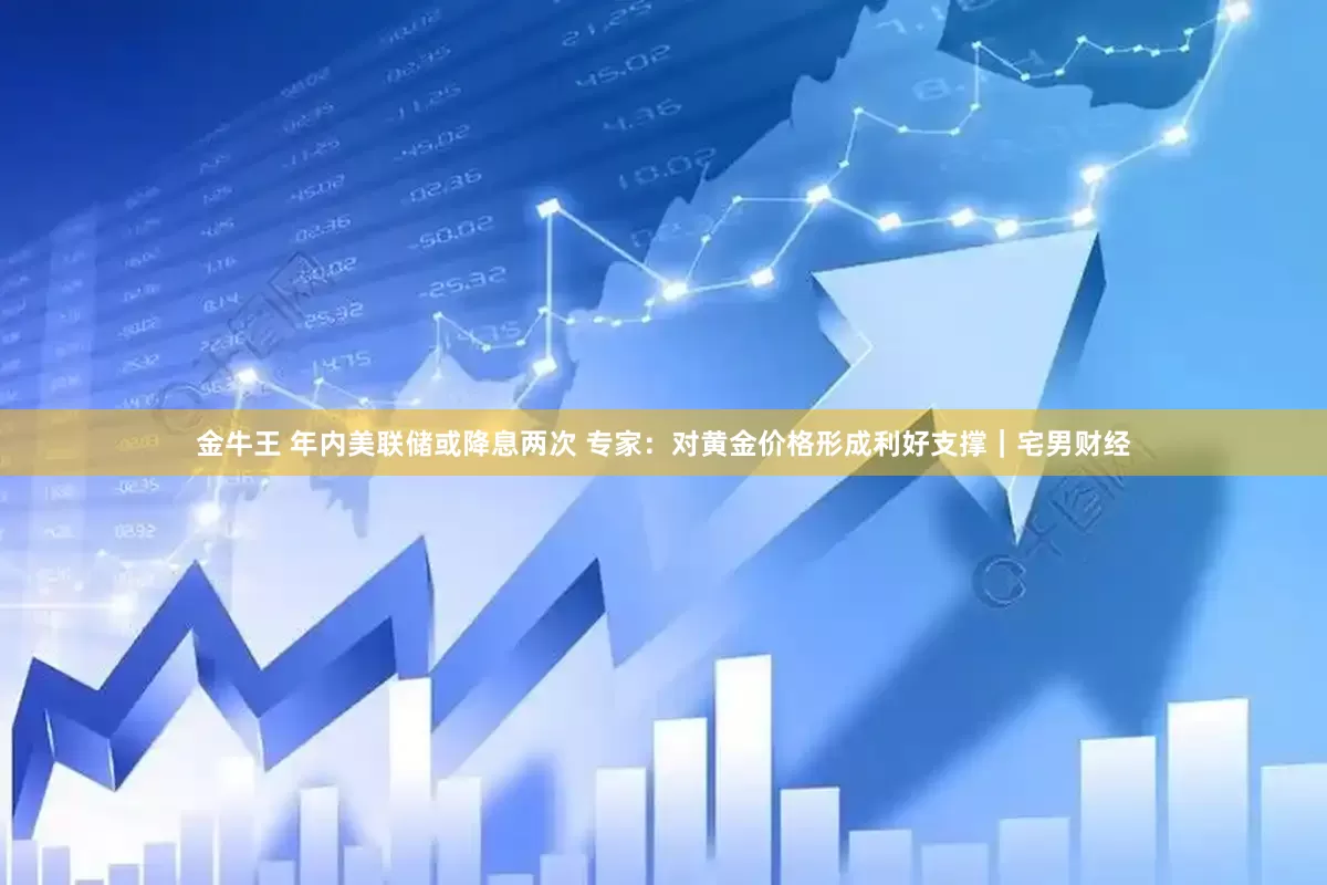 金牛王 年内美联储或降息两次 专家：对黄金价格形成利好支撑｜宅男财经