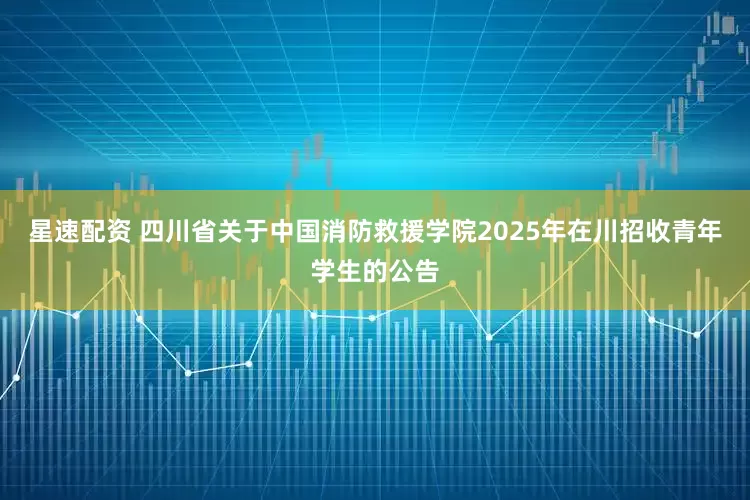 星速配资 四川省关于中国消防救援学院2025年在川招收青年学生的公告