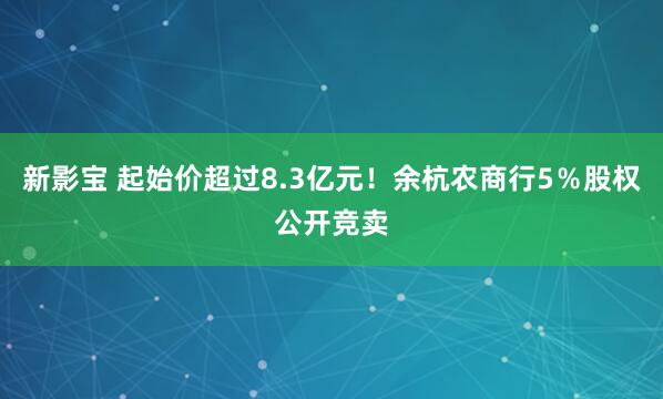 新影宝 起始价超过8.3亿元！余杭农商行5％股权公开竞卖