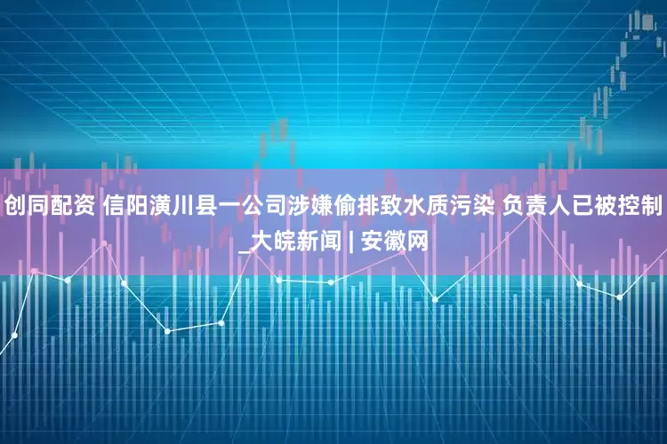 创同配资 信阳潢川县一公司涉嫌偷排致水质污染 负责人已被控制_大皖新闻 | 安徽网