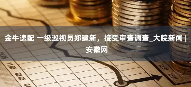 金牛速配 一级巡视员郑建新，接受审查调查_大皖新闻 | 安徽网