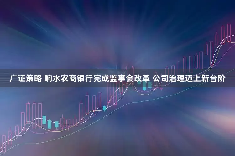 广证策略 响水农商银行完成监事会改革 公司治理迈上新台阶