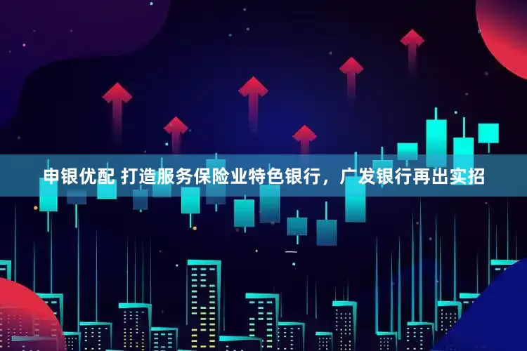 申银优配 打造服务保险业特色银行，广发银行再出实招