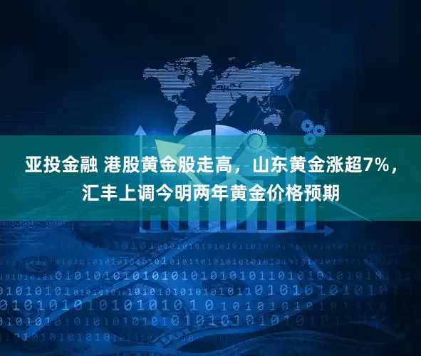 亚投金融 港股黄金股走高，山东黄金涨超7%，汇丰上调今明两年黄金价格预期