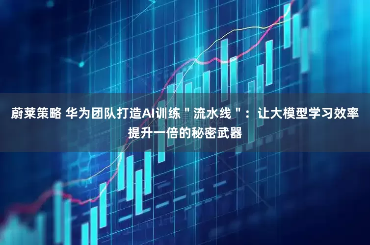蔚莱策略 华为团队打造AI训练＂流水线＂：让大模型学习效率提升一倍的秘密武器
