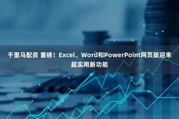 千里马配资 重磅！Excel、Word和PowerPoint网页版迎来超实用新功能
