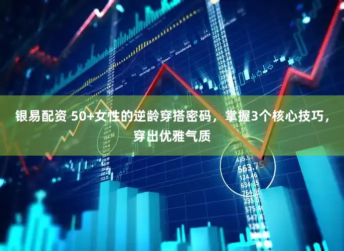 银易配资 50+女性的逆龄穿搭密码，掌握3个核心技巧，穿出优雅气质