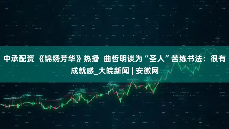 中承配资 《锦绣芳华》热播  曲哲明谈为“圣人”苦练书法：很有成就感_大皖新闻 | 安徽网