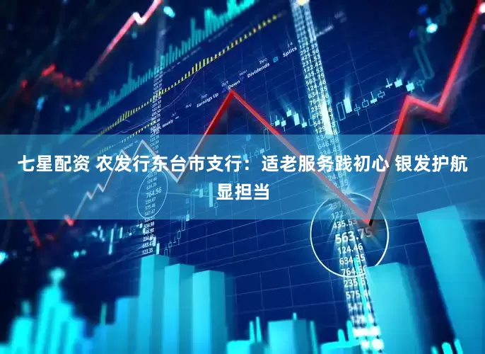 七星配资 农发行东台市支行：适老服务践初心 银发护航显担当