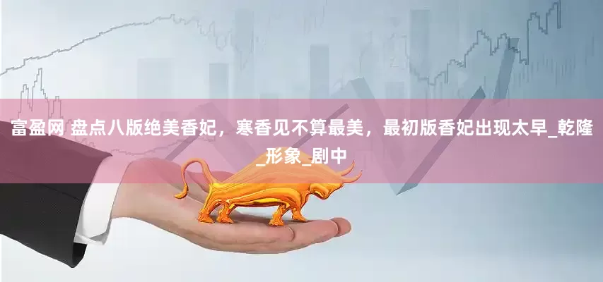 富盈网 盘点八版绝美香妃，寒香见不算最美，最初版香妃出现太早_乾隆_形象_剧中