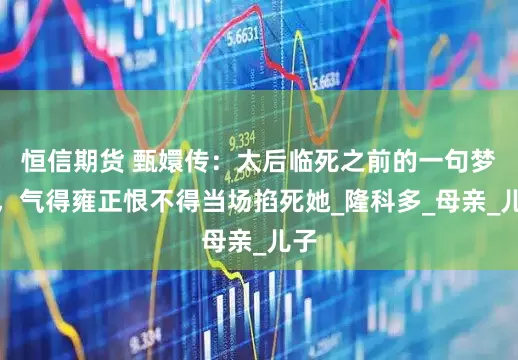 恒信期货 甄嬛传：太后临死之前的一句梦话，气得雍正恨不得当场掐死她_隆科多_母亲_儿子