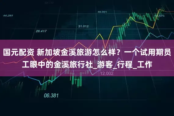 国元配资 新加坡金溪旅游怎么样？一个试用期员工眼中的金溪旅行社_游客_行程_工作