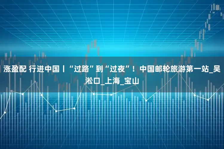 涨盈配 行进中国丨“过路”到“过夜”！中国邮轮旅游第一站_吴淞口_上海_宝山