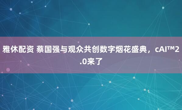 雅休配资 蔡国强与观众共创数字烟花盛典，cAI™2.0来了