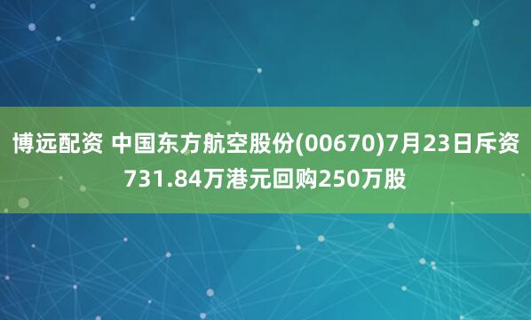 博远配资 中国东方航空股份(00670)7月23日斥资731.84万港元回购250万股