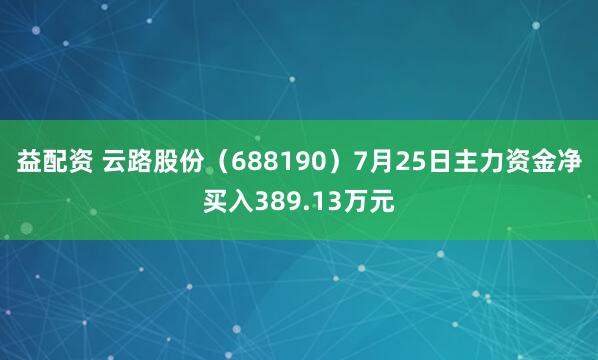 益配资 云路股份（688190）7月25日主力资金净买入389.13万元