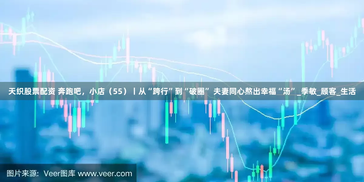 天织股票配资 奔跑吧，小店（55）丨从“跨行”到“破圈” 夫妻同心熬出幸福“汤”_季敏_顾客_生活