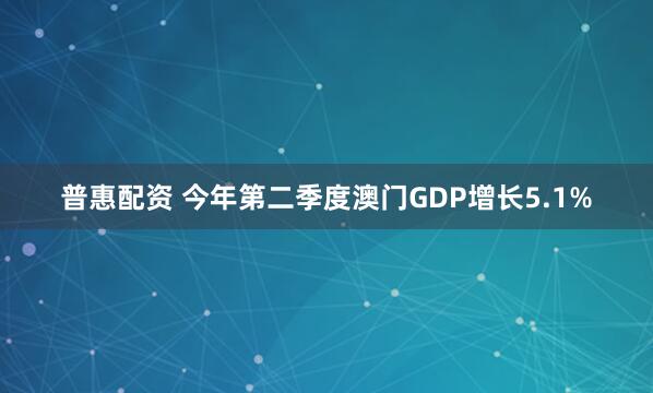 普惠配资 今年第二季度澳门GDP增长5.1%
