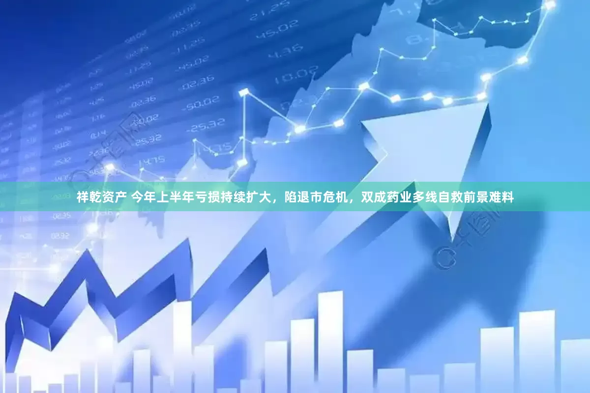 祥乾资产 今年上半年亏损持续扩大，陷退市危机，双成药业多线自救前景难料