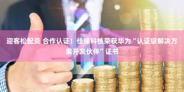 迎客松配资 合作认证！佳缘科技荣获华为“认证级解决方案开发伙伴”证书