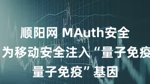 顺阳网 MAuth安全进阶，为移动安全注入“量子免疫”基因