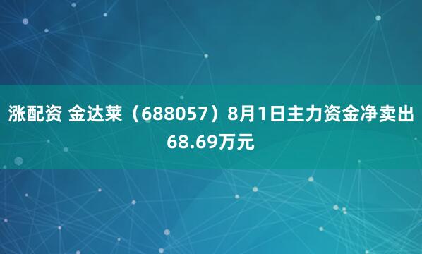 涨配资 金达莱（688057）8月1日主力资金净卖出68.69万元