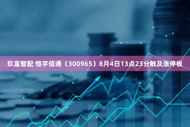 玖富智配 恒宇信通（300965）8月4日13点23分触及涨停板