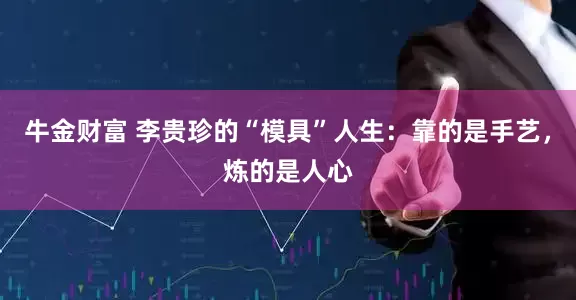 牛金财富 李贵珍的“模具”人生：靠的是手艺，炼的是人心