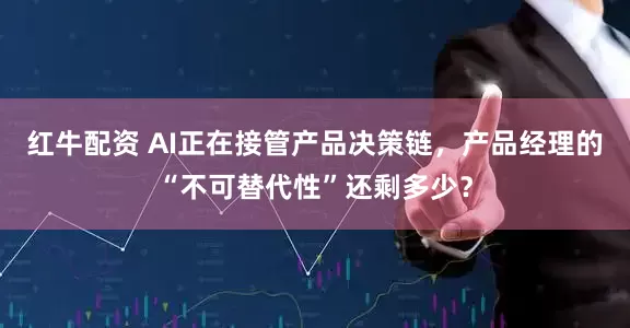 红牛配资 AI正在接管产品决策链，产品经理的“不可替代性”还剩多少？