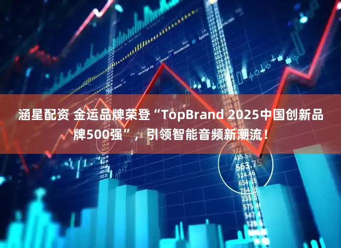 涵星配资 金运品牌荣登“TopBrand 2025中国创新品牌500强”,引领智能音频新潮流!
