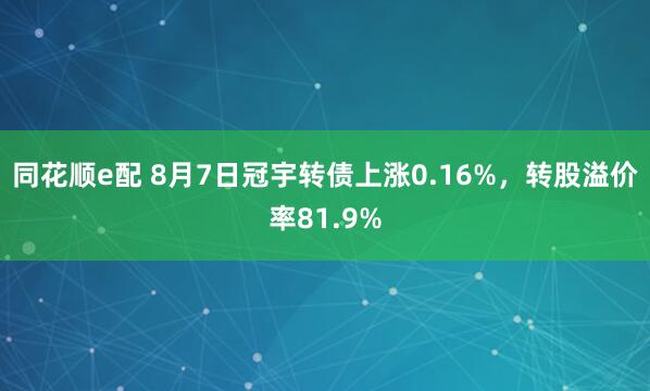 同花顺e配 8月7日冠宇转债上涨0.16%，转股溢价率81.9%