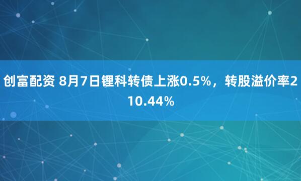 创富配资 8月7日锂科转债上涨0.5%，转股溢价率210.44%