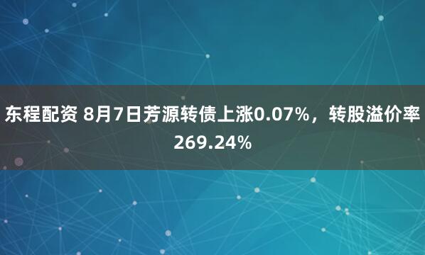 东程配资 8月7日芳源转债上涨0.07%，转股溢价率269.24%