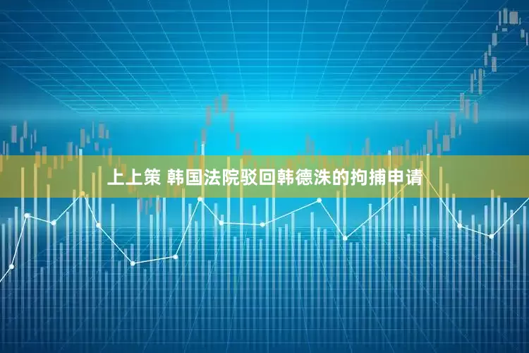 上上策 韩国法院驳回韩德洙的拘捕申请