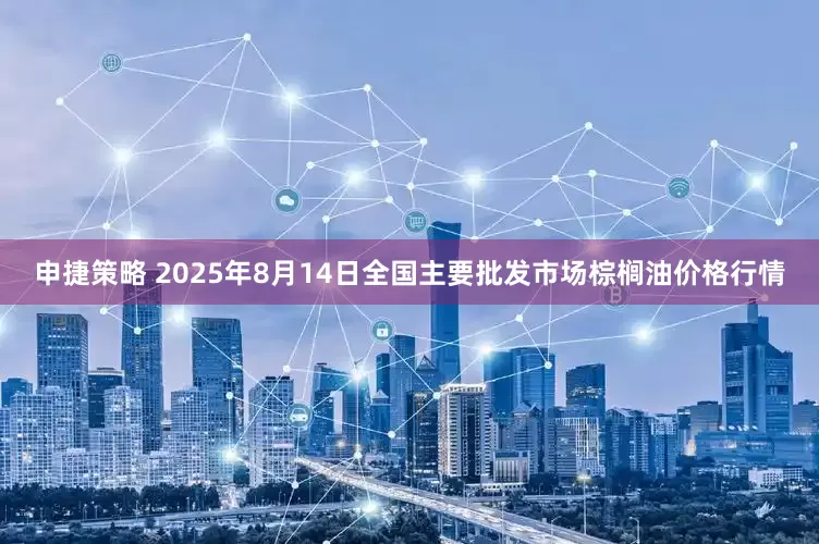 申捷策略 2025年8月14日全国主要批发市场棕榈油价格行情