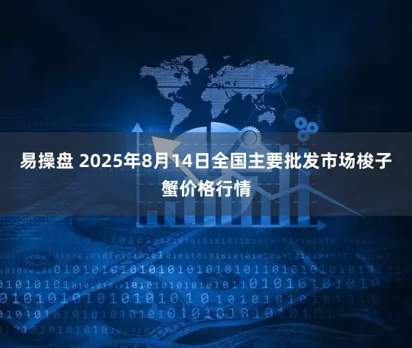 易操盘 2025年8月14日全国主要批发市场梭子蟹价格行情