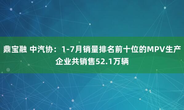 鼎宝融 中汽协：1-7月销量排名前十位的MPV生产企业共销售52.1万辆