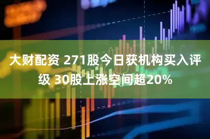 大财配资 271股今日获机构买入评级 30股上涨空间超20%