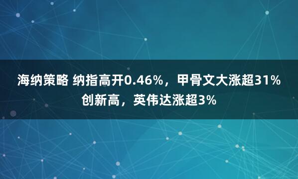 海纳策略 纳指高开0.46%，甲骨文大涨超31%创新高，英伟达涨超3%