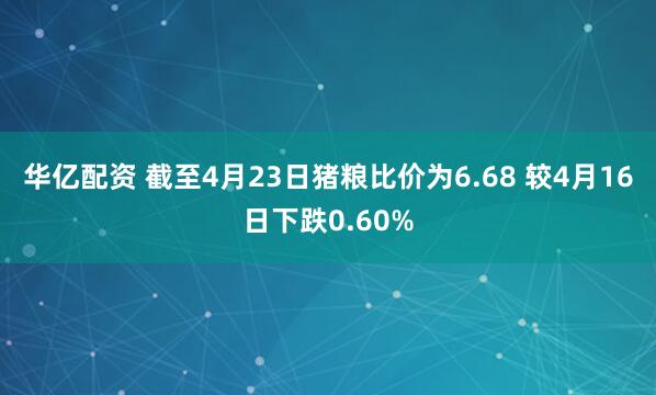 华亿配资 截至4月23日猪粮比价为6.68 较4月16日下跌0.60%