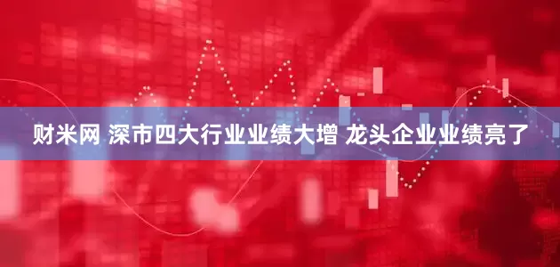 财米网 深市四大行业业绩大增 龙头企业业绩亮了