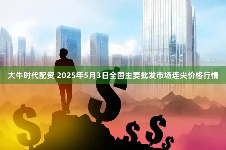 大牛时代配资 2025年5月3日全国主要批发市场连尖价格行情