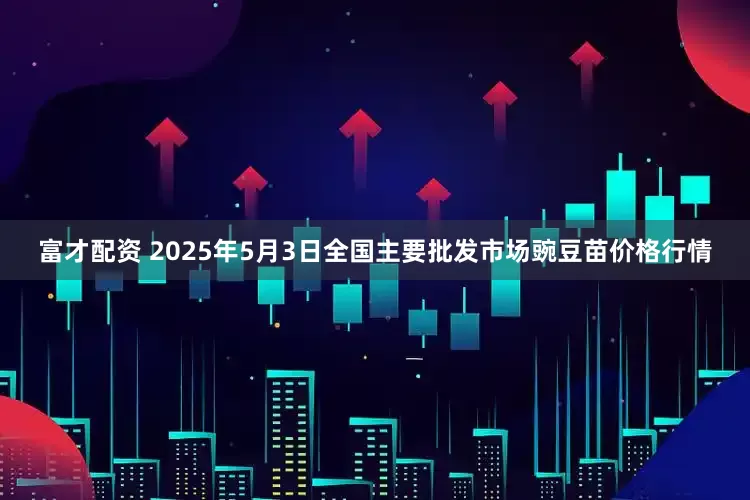 富才配资 2025年5月3日全国主要批发市场豌豆苗价格行情